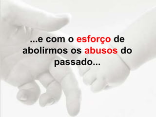 ...e com o esforço de
abolirmos os abusos do
passado...
 