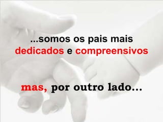 ...somos os pais mais
dedicados e compreensivos
mas, por outro lado...
 