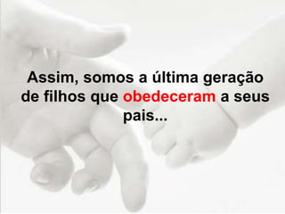 Assim, somos a última geração
de filhos que obedeceram a seus
pais...
 