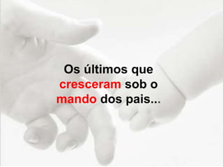 Os últimos que
cresceram sob o
mando dos pais...
 