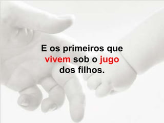 E os primeiros que
vivem sob o jugo
dos filhos.
 
