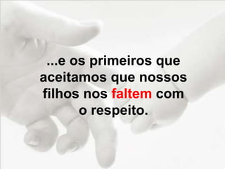 ...e os primeiros que
aceitamos que nossos
filhos nos faltem com
o respeito.
 