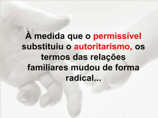 À medida que o permissível
substituiu o autoritarismo, os
termos das relações
familiares mudou de forma
radical...
 