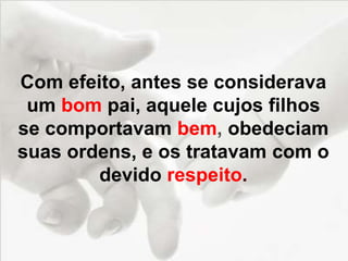 Com efeito, antes se considerava
um bom pai, aquele cujos filhos
se comportavam bem, obedeciam
suas ordens, e os tratavam com o
devido respeito.
 