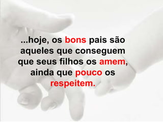 ...hoje, os bons pais são
aqueles que conseguem
que seus filhos os amem,
ainda que pouco os
respeitem.
 