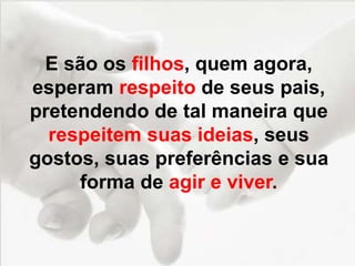 E são os filhos, quem agora,
esperam respeito de seus pais,
pretendendo de tal maneira que
respeitem suas ideias, seus
gostos, suas preferências e sua
forma de agir e viver.
 