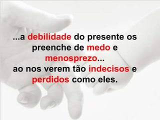 ...a debilidade do presente os
preenche de medo e
menosprezo...
ao nos verem tão indecisos e
perdidos como eles.
 