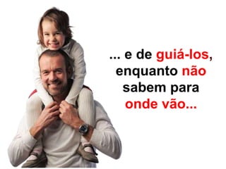 ... e de guiá-los,
enquanto não
sabem para
onde vão...
 
