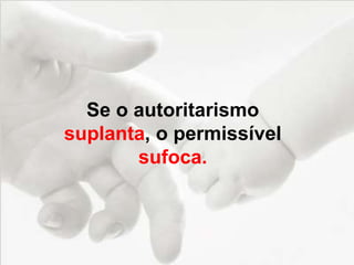 Se o autoritarismo
suplanta, o permissível
sufoca.
 