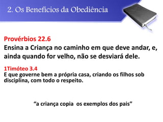 Provérbios 22.6
Ensina a Criança no caminho em que deve andar, e,
ainda quando for velho, não se desviará dele.
1Timóteo 3.4
E que governe bem a própria casa, criando os filhos sob
disciplina, com todo o respeito.
“a criança copia os exemplos dos pais”
 