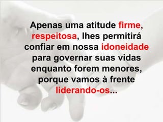 Apenas uma atitude firme,
respeitosa, lhes permitirá
confiar em nossa idoneidade
para governar suas vidas
enquanto forem menores,
porque vamos à frente
liderando-os...
 