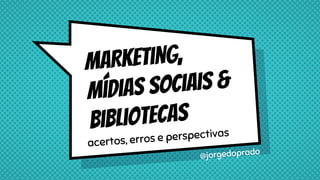 MARketing,
mídias sociais &
bibliotecas
acertos, erros e perspectivas
@jorgedoprado
 