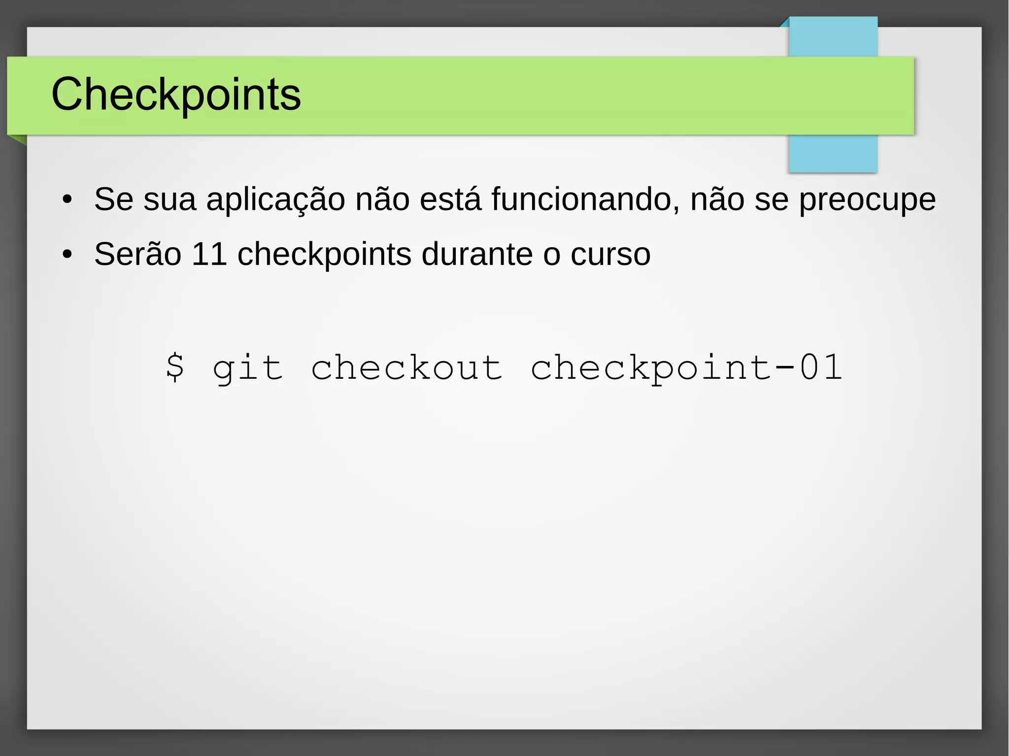 Checkpoints 
● Se sua aplicação não está funcionando, não se preocupe 
● Serão 11 checkpoints durante o curso 
$ git checkout checkpoint-01 
 