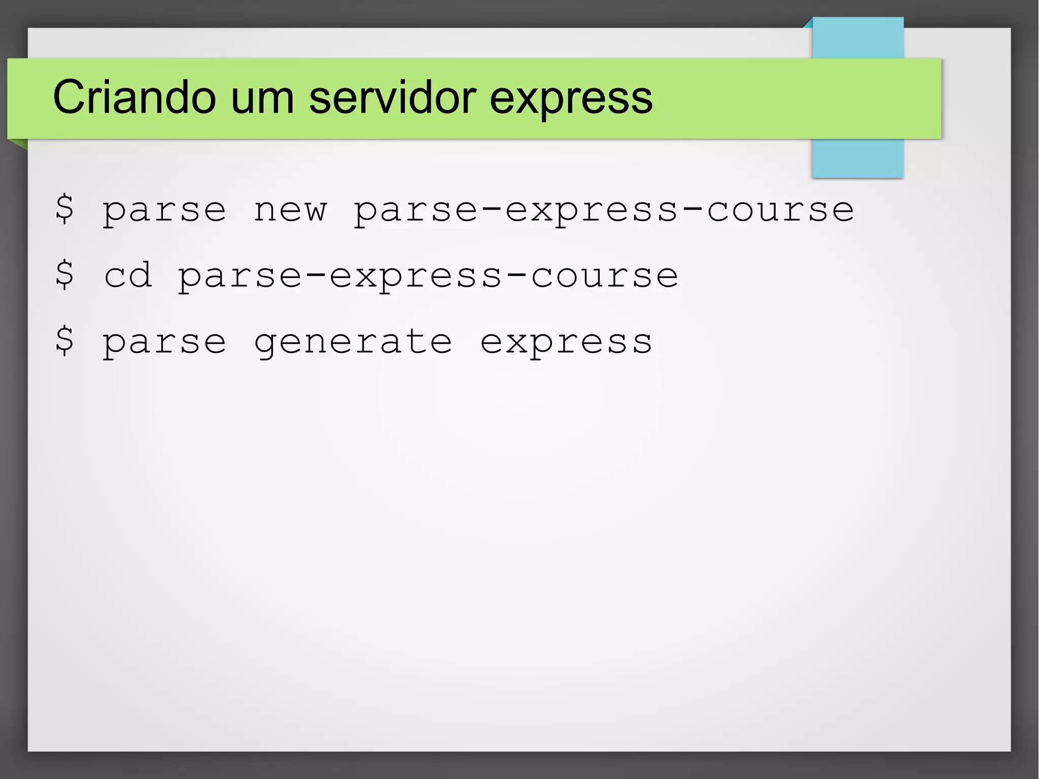 Criando um servidor express 
$ parse new parse-express-course 
$ cd parse-express-course 
$ parse generate express 
 