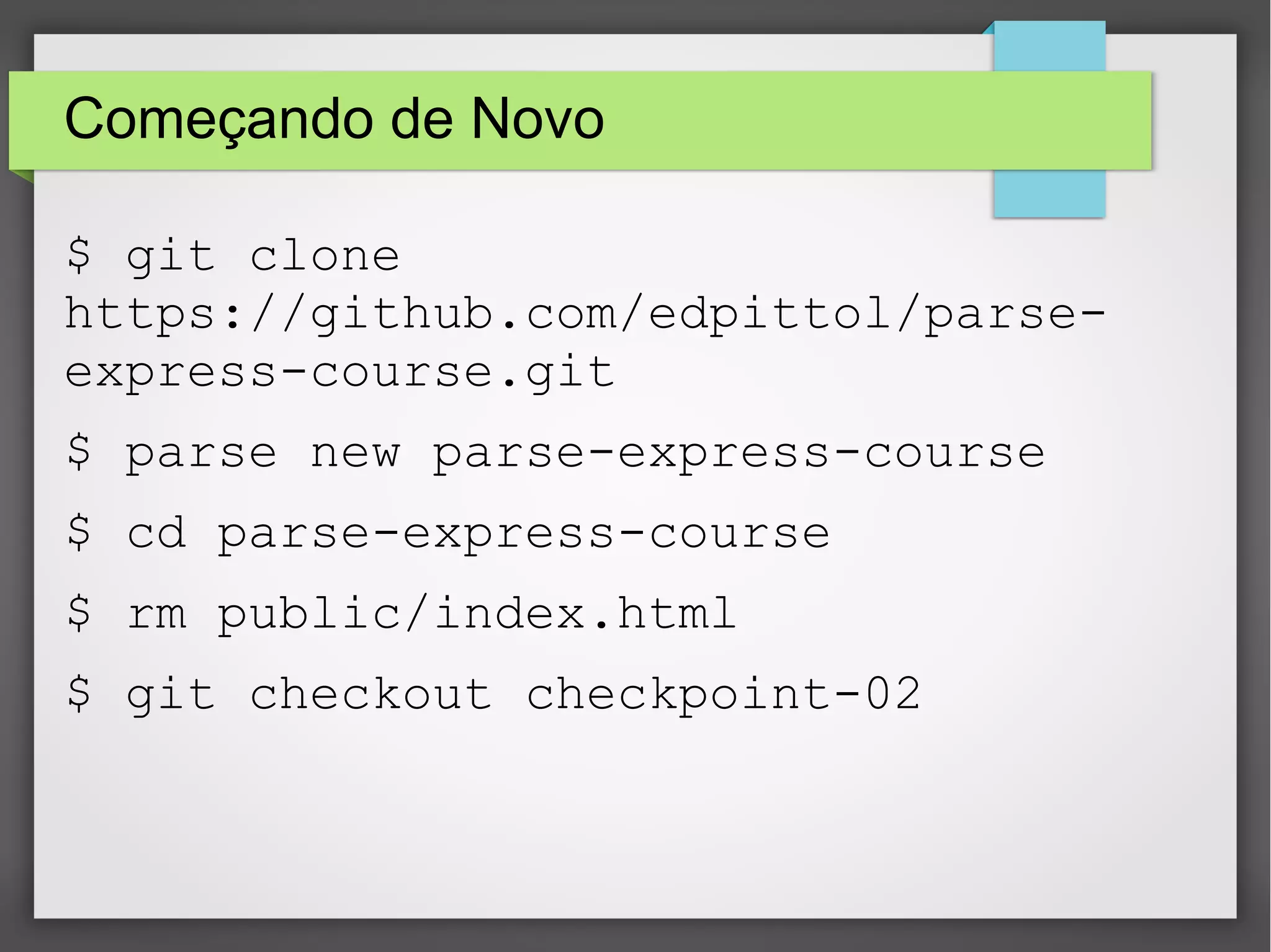 Começando de Novo 
$ git clone 
https://github.com/edpittol/parse-express- 
course.git 
$ parse new parse-express-course 
$ cd parse-express-course 
$ rm public/index.html 
$ git checkout checkpoint-02 
 