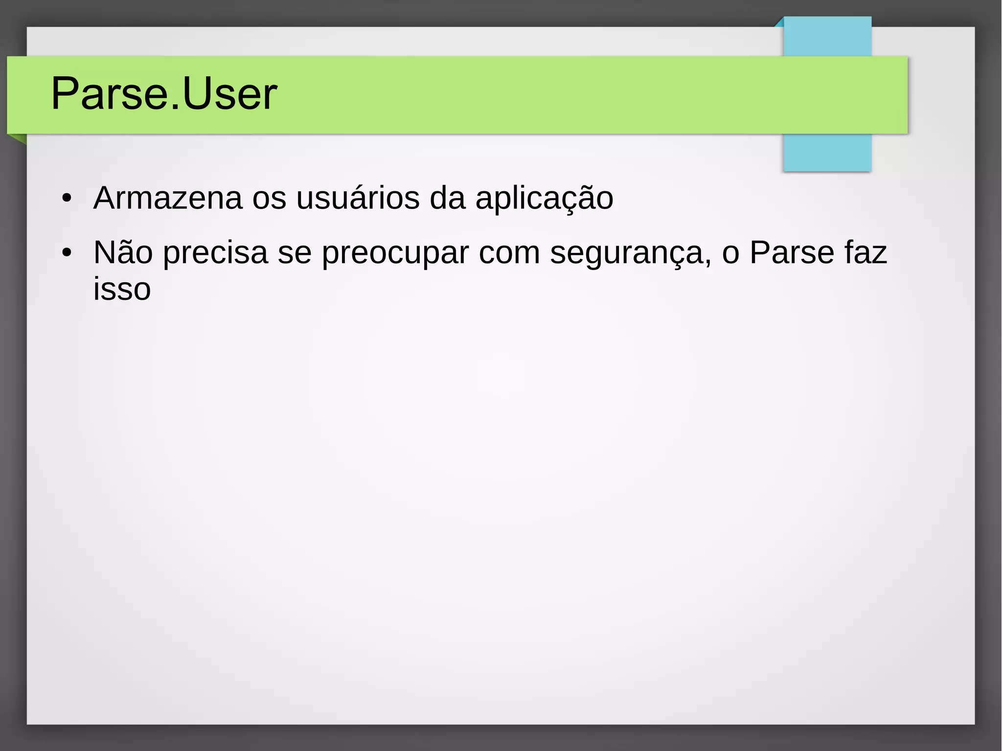 Parse.User 
● Armazena os usuários da aplicação 
● Não precisa se preocupar com segurança, o Parse faz 
isso 
 
