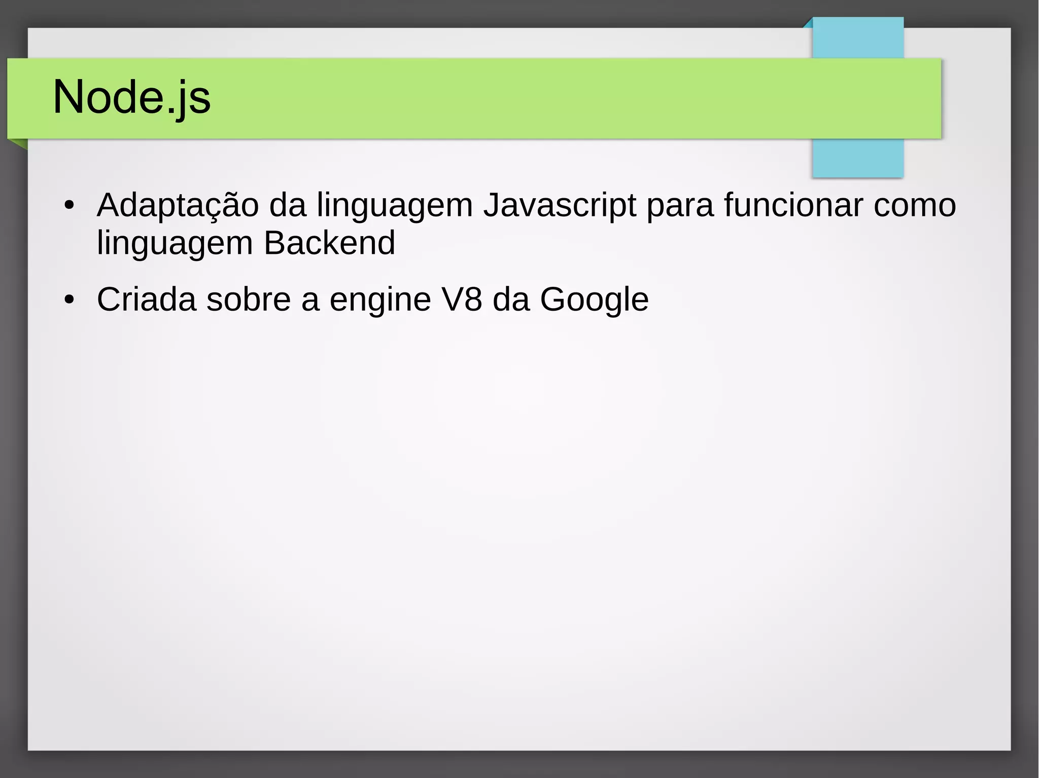 Node.js 
● Adaptação da linguagem Javascript para funcionar como 
linguagem Backend 
● Criada sobre a engine V8 da Google 
 