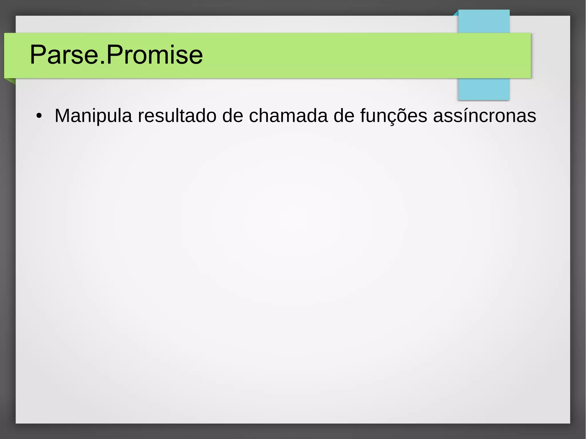 Parse.Promise 
● Manipula resultado de chamada de funções assíncronas 
 