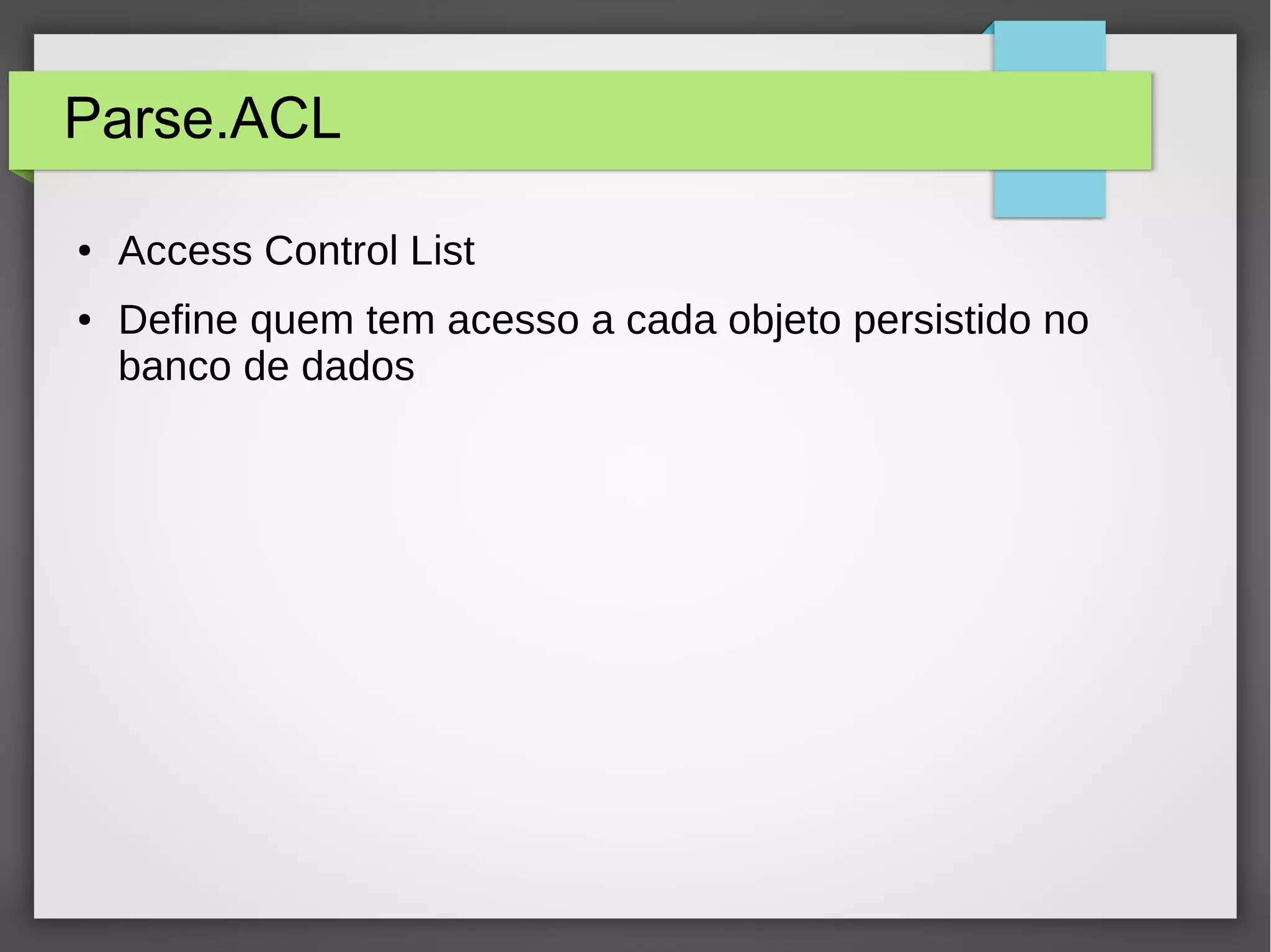 Parse.ACL 
● Access Control List 
● Define quem tem acesso a cada objeto persistido no 
banco de dados 
 