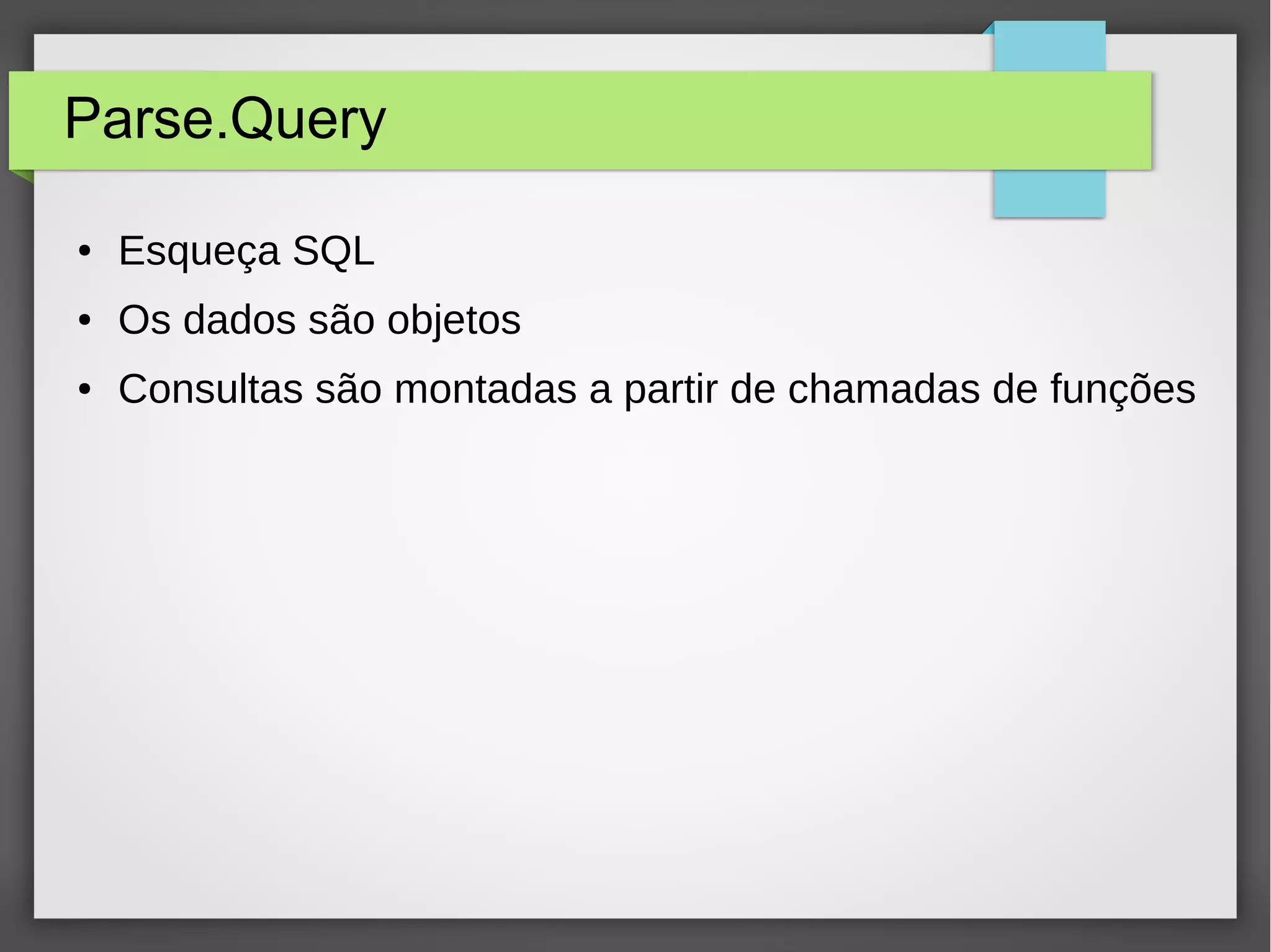 Parse.Query 
● Esqueça SQL 
● Os dados são objetos 
● Consultas são montadas a partir de chamadas de funções 
 