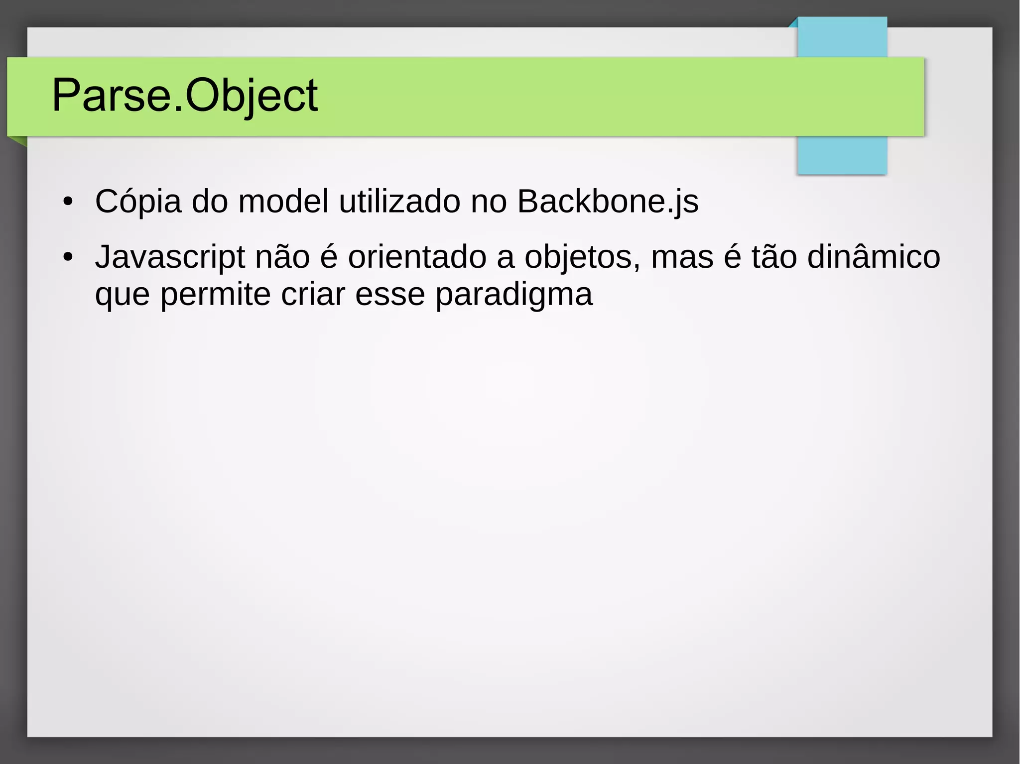 Parse.Object 
● Cópia do model utilizado no Backbone.js 
● Javascript não é orientado a objetos, mas é tão dinâmico 
que permite criar esse paradigma 

