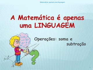 A Matemática é apenas
uma LINGUAGEM
Operações: soma e
subtração
Matemática: apenas uma linguagem
1
 
