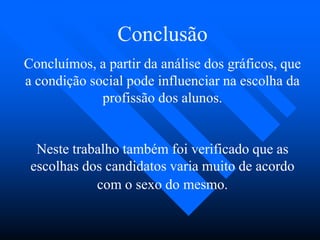 Conclusão
Concluímos, a partir da análise dos gráficos, que
a condição social pode influenciar na escolha da
profissão dos alunos.
Neste trabalho também foi verificado que as
escolhas dos candidatos varia muito de acordo
com o sexo do mesmo.
 