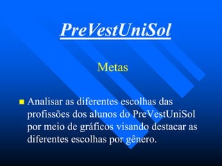 MetasMetas
 Analisar as diferentes escolhas dasAnalisar as diferentes escolhas das
profissões dos alunos do PreVestUniSolprofissões dos alunos do PreVestUniSol
por meio de gráficos visando destacar aspor meio de gráficos visando destacar as
diferentes escolhas por gênero.diferentes escolhas por gênero.
PreVestUniSol
 