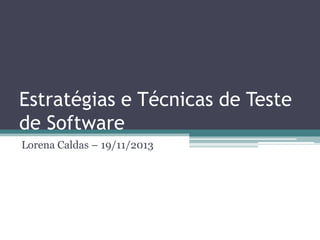Estratégias e Técnicas de Teste de Software 
Lorena Caldas – 19/11/2013  
