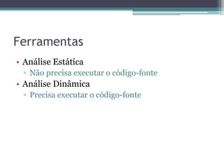 Ferramentas 
•Análise Estática 
▫Não precisa executar o código-fonte 
•Análise Dinâmica 
▫Precisa executar o código-fonte  