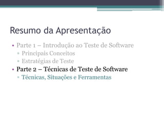 Resumo da Apresentação 
•Parte 1 – Introdução ao Teste de Software 
▫Principais Conceitos 
▫Estratégias de Teste 
•Parte 2 – Técnicas de Teste de Software 
▫Técnicas, Situações e Ferramentas  