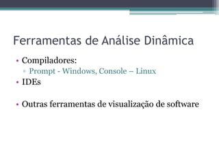 Ferramentas de Análise Dinâmica 
•Compiladores: 
▫Prompt - Windows, Console – Linux 
•IDEs 
•Outras ferramentas de visualização de software 
 