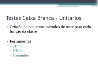 Testes Caixa Branca - Unitários 
•Criação de pequenos métodos de teste para cada função da classe 
•Ferramentas 
▫JUnit 
▫NUnit 
▫Cucumber  