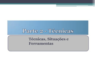 Técnicas, Situações e Ferramentas  