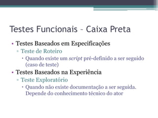 Testes Funcionais – Caixa Preta 
•Testes Baseados em Especificações 
▫Teste de Roteiro 
Quando existe um script pré-definido a ser seguido (caso de teste) 
•Testes Baseados na Experiência 
▫Teste Exploratório 
Quando não existe documentação a ser seguida. Depende do conhecimento técnico do ator  