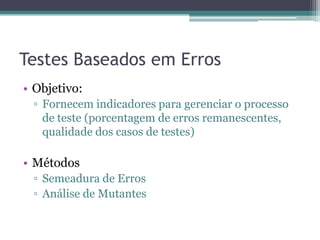 Testes Baseados em Erros 
•Objetivo: 
▫Fornecem indicadores para gerenciar o processo de teste (porcentagem de erros remanescentes, qualidade dos casos de testes) 
•Métodos 
▫Semeadura de Erros 
▫Análise de Mutantes  