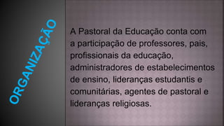 A Pastoral da Educação conta com
a participação de professores, pais,
profissionais da educação,
administradores de estabelecimentos
de ensino, lideranças estudantis e
comunitárias, agentes de pastoral e
lideranças religiosas.
 