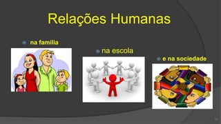 Relações Humanas
 na família
 na escola
 e na sociedade
17
 