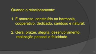 Quando o relacionamento:
1. É amoroso, construído na harmonia,
cooperativo, dedicado, caridoso e natural;
2. Gera: prazer, alegria, desenvolvimento,
realização pessoal e felicidade.
19
 