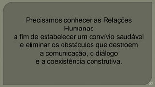 Precisamos conhecer as Relações
Humanas
a fim de estabelecer um convívio saudável
e eliminar os obstáculos que destroem
a comunicação, o diálogo
e a coexistência construtiva.
27
 
