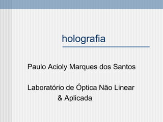 holografia
Paulo Acioly Marques dos Santos
Laboratório de Óptica Não Linear
& Aplicada
 