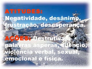 ATITUDES:  Negatividade, desânimo, frustração, desesperança. AÇÕES:  Destrutivas, palavras ásperas, silêncio, violência verbal, sexual, emocional e física. 