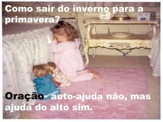 Como sair do inverno para a primavera?  Oração -  auto-ajuda não, mas ajuda do alto sim.  