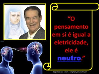 “O
pensamento
em si é igual a
eletricidade,
ele é
neutro.”
Espiritos não criam , ampliam, intencificam
 