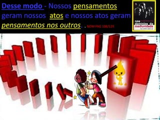 Desse modo - Nossos pensamentos
geram nossos atos e nossos atos geram
pensamentos nos outros. . NDM PAG 108/129
 