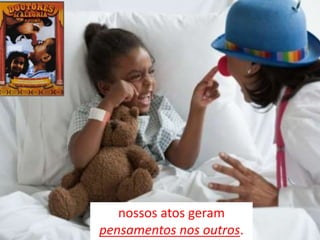 nossos atos geram
pensamentos nos outros.
 