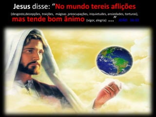 Jesus disse: “No mundo tereis aflições
(desgosto,decepções, traições, mágoas ,preocupações, inquietudes, ansiedades, torturas),
mas tende bom ânimo (vigor, alegria) ...” JOÃO 16:33
 