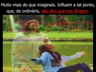 Muito mais do que imaginais. Influem a tal ponto,
que, de ordinário, são eles que vos dirigem.
 