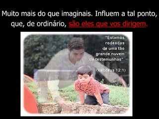 Muito mais do que imaginais. Influem a tal ponto,
que, de ordinário, são eles que vos dirigem.
 