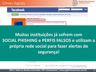 2013 | Todos os direitos reservados. PPP Treinamentos | www.ppptreinamentos.com.br
Muitas instituições já sofrem com
SOCIAL PHISHING e PERFIS FALSOS e utilizam a
própria rede social para fazer alertas de
segurança!
Crimes Digitais
16
 